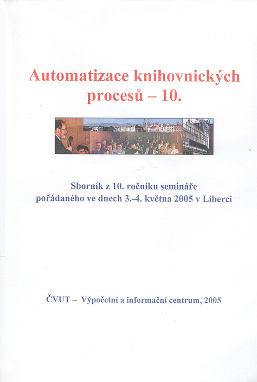Automatizace knihovnických procesů :sborník z 10. ročníku semináře pořádaného ve dnech 3.-4. května 2005 v Liberci.10
