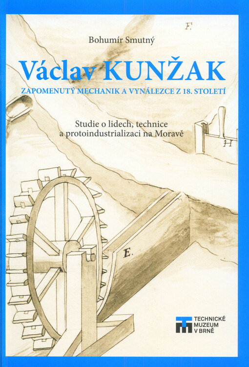 Václav Kunžak: zapomenutý mechanik a vynálezce z 18. století : studie o lidech, technice a protoindustrializaci na Moravě