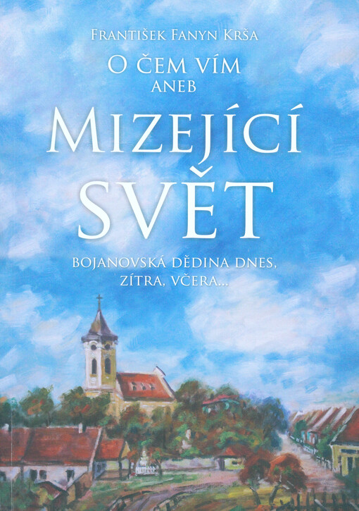 O čem vím, aneb, Mizející svět : bojanovská dědina dnes, zítra, včera...