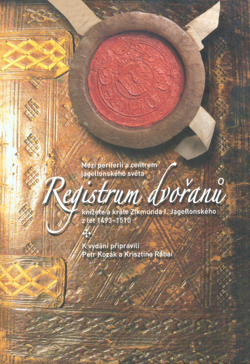 Registrum dvořanů knížete a krále Zikmunda I. Jagellonského z let 1493-1510 : mezi periferií a centrem jagellonského světa