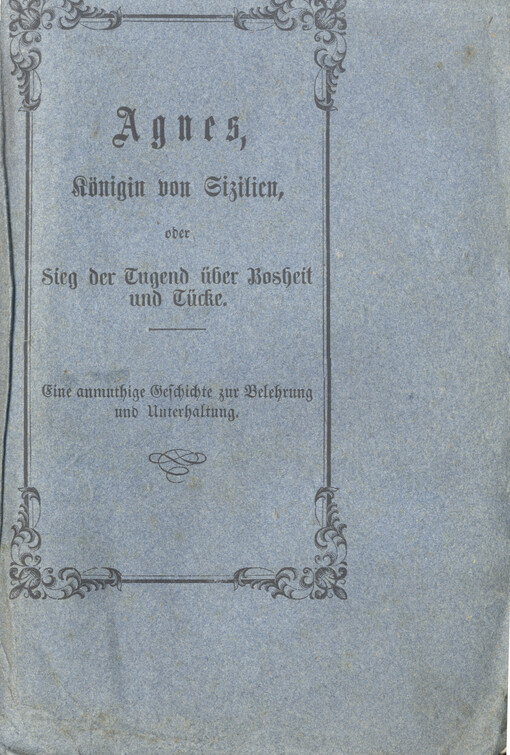 Agnes, Königin von Sizilien, oder, Sieg der Jugend über Bosheit und Tücke :eine anmuthige Geschichte zur Belehrung und Unterhaltung