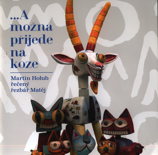 ...a možná přijede na koze : Martin Holub - řezbář Matěj : výběr z tvorby