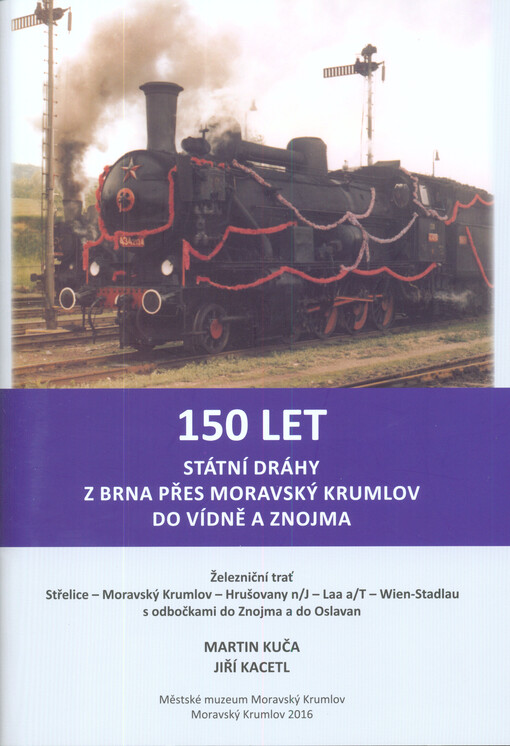 150 let státní dráhy z Brna přes Moravský Krumlov do Vídně a Znojma : železniční trať Střelice - Moravský Krumlov - Hrušovany n/J - Laa a/T - Wien-Stadtlau s odbočkami do Znojma a do Oslavan