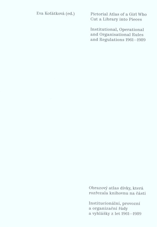 Pictorial atlas of a girl who cut a library into pieces = Obrazový atlas dívky, která rozřezala knihovnu na části. Institutional, operational and organisational rules and regulations 1961-1989 = Institucionální, provozní a organizační řády a vyhlášky z le