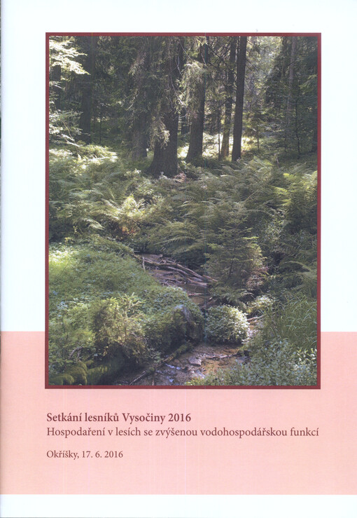Setkání lesníků Vysočiny 2016 : 21. ročník : hospodaření v lesích se zvýšenou vodohospodářskou funkcí : sborník referátů ze semináře : Okříšky, 17.6.2016