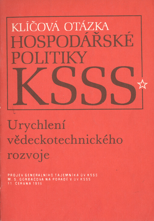 Klíčová otázka hospodářské politiky KSSS :urychlení vědeckotechnického rozvoje : projev generálního tajemníka ÚV KSSS M. S. Gorbačova na poradě v ÚV KSSS 11. června 1985