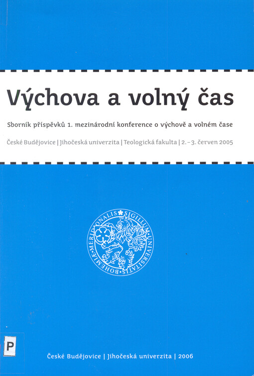 Výchova a volný čas : sborník příspěvků 1. mezinárodní konference o výchově a volném čase : České Budějovice, Jihočeská univerzita, Teologická fakulta 2.-3. červen 2005