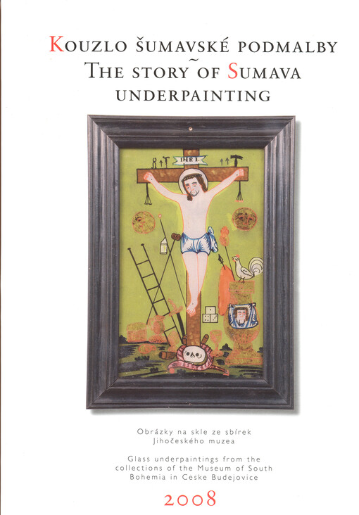 Kouzlo šumavské podmalbyobrázky na skle ze sbírek Jihočeského muzea = The story of Sumava underpainting : glass underpaintings from the collections of the Museum of South Bohemia in Ceske Budejovice