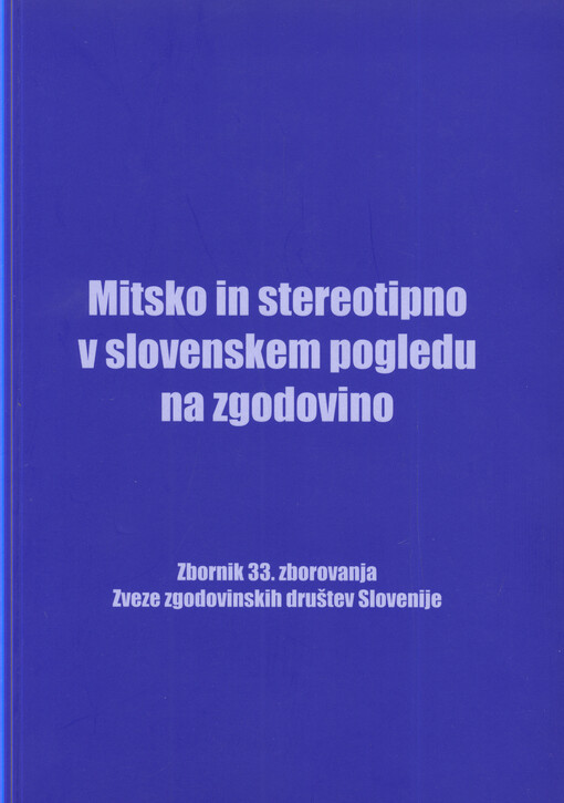 Mitsko in stereotipno v slovenskem pogledu na zgodovino : zbornik 33. zborovanja Zveze zgodovinskih društev Slovenije, Kranj, 19.-21. oktober 2006