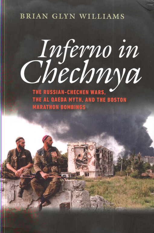 Inferno in Chechnya : the Russian-Chechen wars, the Al Qaeda myth, and the Boston Marathon bombings