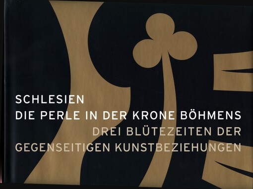 Schlesien: die Perle in der Krone Böhmens : drei Blütezeiten der gegenseitigen Kunstbeziehungen : [Katalog]