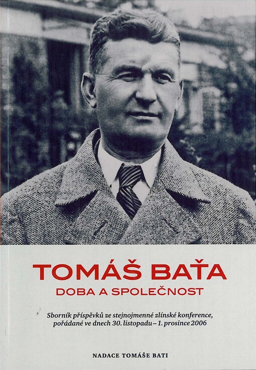 Tomáš Baťa - doba a společnost : sborník příspěvků ze stejnojmenné zlínské konference, pořádané ve dnech 30. listopadu - 1. prosince 2006