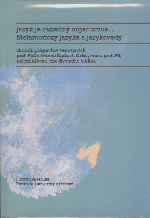 Jazyk je zázračný organizmus... metamorfózy jazyka a jazykovedy :zborník príspevkov venovaných prof. PhDr. Ivorovi Ripkovi, DrSc., emer. prof. PU, pri príležitosti jeho životného jubilea