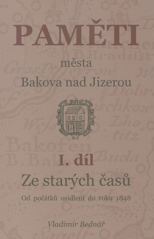 Paměti města Bakova nad Jizerou. I. díl, Ze starých časů : od počátků osídlení do roku 1848, I. díl, Ze starých časů : od počátků osídlení do roku 1848