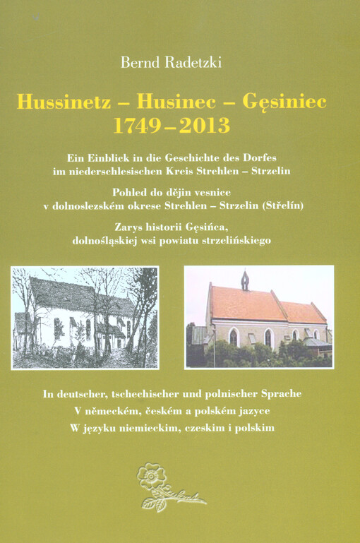 Hussinetz 1749-2013 : ein Einblick in die Geschichte des Dorfes im niederschlesischen Kreis Strehlen - Strzelin = Husinec 1749-2013 : pohled do dějin vesnice v dolnoslezském okrese Strehlen - Strzelin (Střelín) = Gęsiniec 1749-2013 : zarys historii Gęsińc