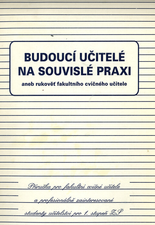 Budoucí učitelé na souvislé praxi, aneb, Rukověť fakultního cvičného učitele : (příručka pro fakultní cvičné učitele a profesionálně zainteresované studenty učitelství pro 1. stupeň ZŠ)