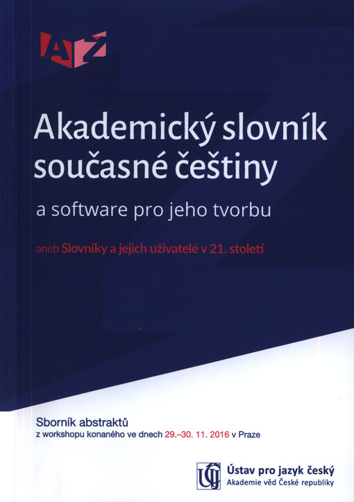 Akademický slovník současné češtiny a software pro jeho tvorbu, aneb, Slovníky a jejich uživatelé v 21. století: sborník abstraktů z workshopu : Praha 29.-30. listopadu 2016