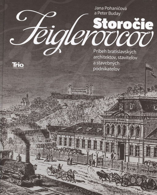 Storočie Feiglerovcov : príbeh bratislavských architektov, staviteľov a stavebných podnikateľov