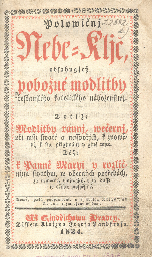 Polowičnj Nebe-Kljč, obsahugjcý pobožné modlitby křesťanského katolického náboženstwj :totiž: Modlitby rannj, wečernj, při mssi swaté a nesspořjch, k zpowědi, k sw. přigjmánj y giné wjce : též k Panně Maryi y rozličným swatým, ...