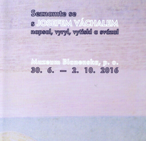 Seznamte se s Josefem Váchalem : napsal, vyryl, vytiskl a svázal : Muzeum Blanenska, p.o., 30.6.-2.10.2016
