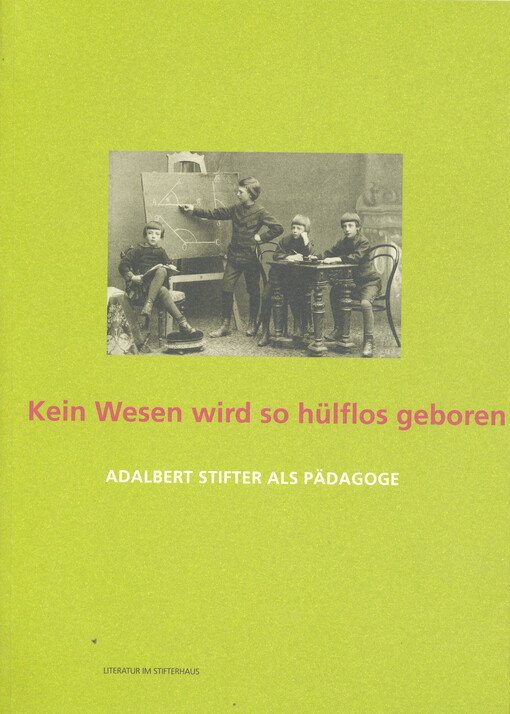 Kein Wesen wird so hülflos geboren als der Mensch : Adalbert Stifter als Pädagoge : Publikation zur Ausstellung