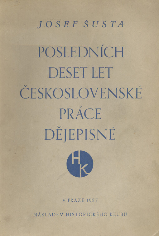 Posledních deset let československé práce dějepisné :soubor zpráv Josefa Šusty o československé literatuře historické, vydávaných v 