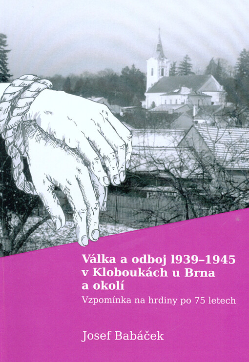 Válka a odboj 1939-1945 v Kloboukách u Brna a okolí: vzpomínka na hrdiny po 75 letech (2017)