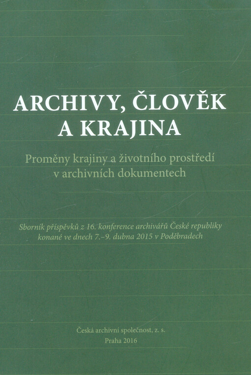 Archivy, člověk a krajina : proměny krajiny a životního prostředí v archivních dokumentech : sborník příspěvků z 16. konference archivářů České republiky konané ve dnech 7.-9. dubna 2015 v Poděbradech