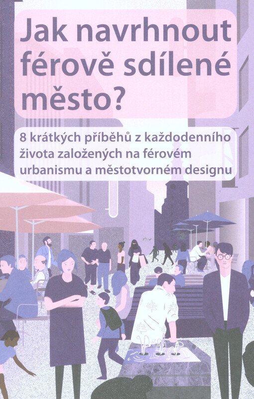 Jak navrhnout férově sdílené město? : 8 krátkých příběhů z každodenního života založených na férovém urbanismu a městotvorném designu