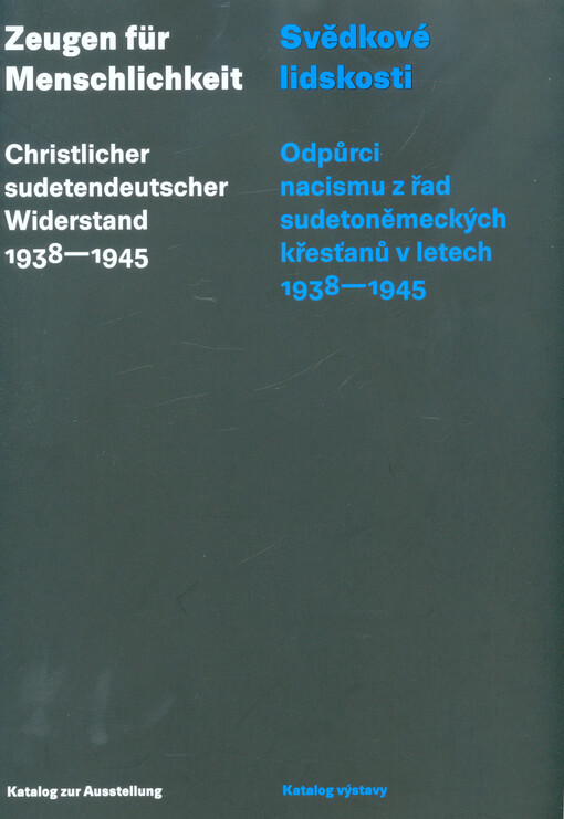 Zeugen für Menschlichkeit : christlicher sudetendeutscher Widerstand 1938-1945 : Katalog zur Ausstelung = Svědkové lidskosti : odpůrci nacismu z řad sudetoněmeckých křesťanů v letech 1938-1945 : katalog výstavy