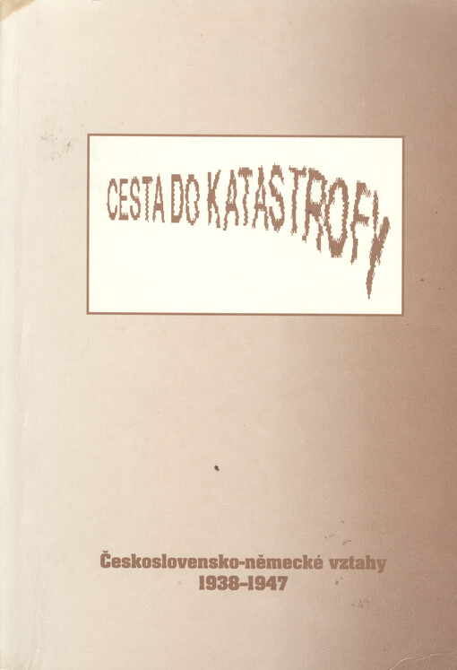 Cesta do katastrofy : československo-německé vztahy 1938-1947 : referáty z třetí konference česko-německé historické komise, konané ve dnech 7.-9. října 1992 ve Štiříně u Prahy