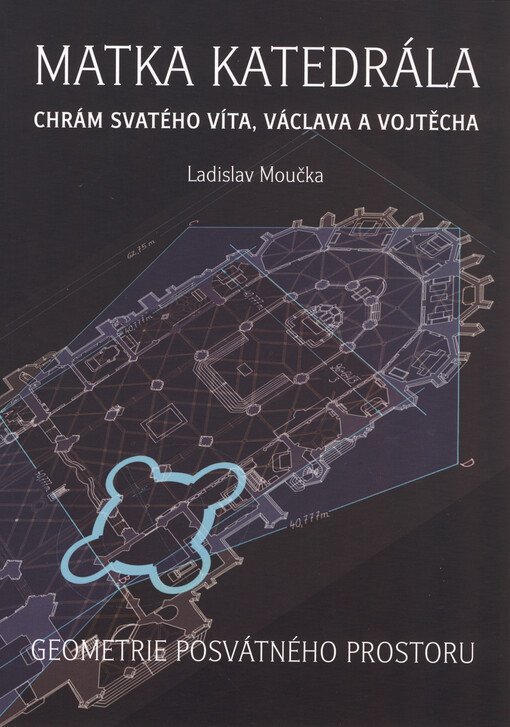 Matka katedrála: Chrám svatého Víta, Václava a Vojtěcha : geometrie posvátného prostoru