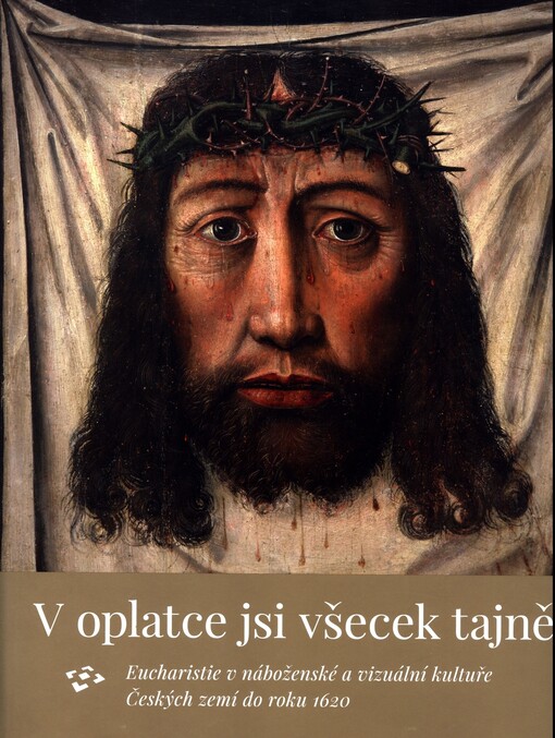 V oplatce jsi všecek tajně : eucharistie v náboženské a vizuální kultuře Českých zemí do roku 1620