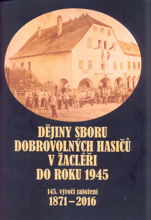 Dějiny sboru dobrovolných hasičů v Žacléři do roku 1945: vydáno u příležitosti 145. výročí založení : 1871-2016