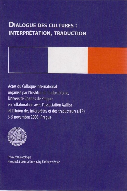 Dialogue des cultures : interprétation, traduction : actes du Colloque international organisé par l'Institut de traductologie, Université Charles de Prague, en collaboration avec l'association Gallica et l'Union des interprètes et des traducteurs (JTP) 3-5 novembre 2005, Prague