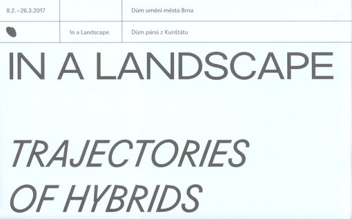 In a landscape : trajectories of hybrids and the work of mediation = trajektorie hybridů a práce zprostředkování : Tomáš Honz, Jakub Jansa, Dimitri Nikitin, Štěpánka Šimlová, Jakub Tomáš, Vladimír Turner, Miroslav Vavřina : 8.2.-26.3.2017 : Dům umění měst
