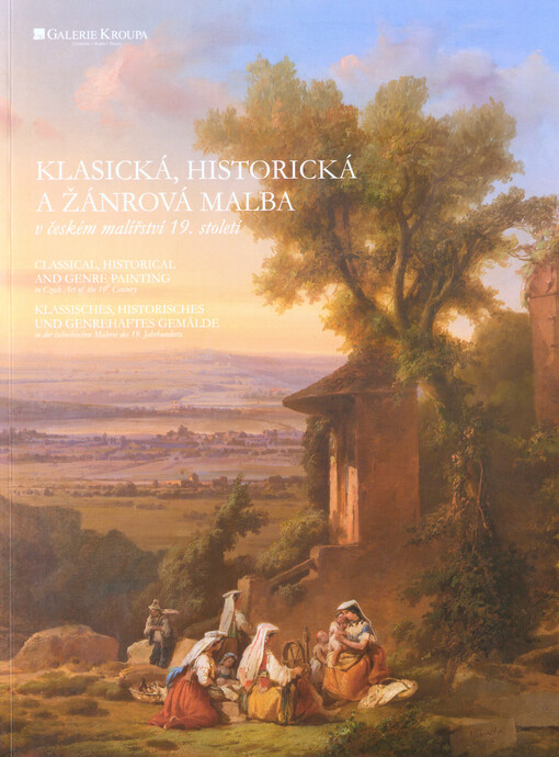 Klasická, historická a žánrová malba v českém malířství 19. století =: Classical, historical and genre painting in Czech art of the 19th century = Klassisches, historisches und genrehaftes Gemälde in der tschechischen Malerei des 19. Jahrhunderts : Galerie Kroupa, Litomyšl, 10.6.-16.7.2017