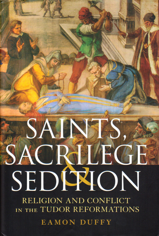 Saints, sacrilege and sedition :religion and conflict in the Tudor reformations