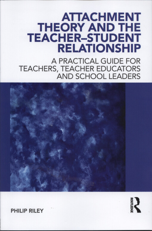 Attachment theory and the teacher-student relationship : a practical guide for teachers, teacher educators and school leaders