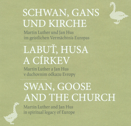 Labuť, husa a církev : Martin Luther a Jan Hus v duchovním odkazu Evropy = Schwan, Gans und Kirche : Martin Luther und Jan Hus im geistlichen Vermächtnis Europas = Swan, Goose and the Church : Martin Luther and Jan Hus in spiritual legacy of Europe