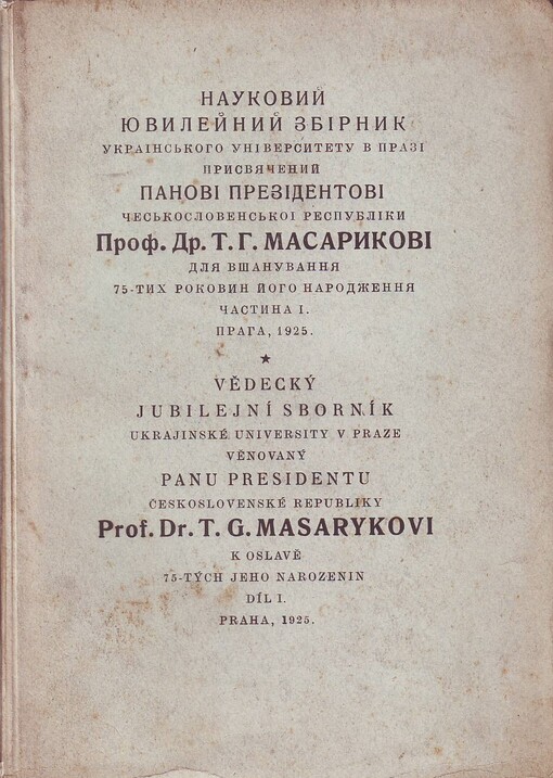 Naukovyj juvylejnyj zbirnyk Ukrains'kogo Universytetu v Prazi prysvjačenyj panovi prezidentovi Čes'koslovens'koi respubliky Prof. Dr. T.G. Masarykovi dlja všanuvannja 75-tych rokovyn jogo narodžennja =: Vědecký jubilejní sborník Ukrajinské university v Praze věnovaný panu presidentu Československé republiky Prof. Dr. T.G. Masarykovi k oslavě 75-tých jeho narozenin