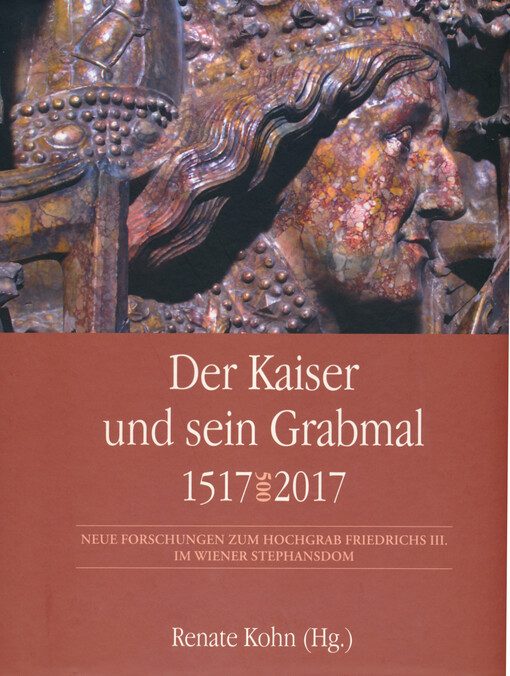 Der Kaiser und sein Grabmal 1517-2017 : neue Forschungen zum Hochgrab Friedrichs III. im Wiener Stephansdom