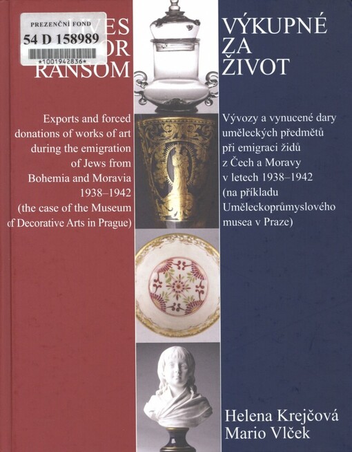 Výkupné za život: vývozy a vynucené dary uměleckých předmětů při emigraci židů z Čech a Moravy v letech 1938-1942 (na příkladu Uměleckoprůmyslového musea v Praze) = Lives for ransom : exports and forced donations of works of art during the emigration of Jews from Bohemia and Moravia 1938-1942 (the case of the Museum of Decorative Arts in Prague)