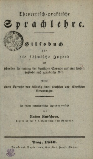 Theoretisch-Praktische Sprachlehre :hilfsbuch für die böhmische Jugend zur schnellen Erlernung der deutschen Sprache .... : nebst einem Vorrathe von beiläufig 6000 deutschen und böhmischen Benennungen
