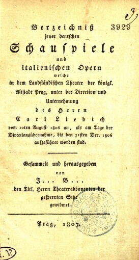 Verzeichniß jener dentschen [sic] Schauspiele und italienischen Opern welche in dem Landständischen Theater der königl. Altstadt Prag, unter der Direction und Unternehmung des Herrn Carl Liebich vom 10ten August 1806 an, ... bis den 31sten Dec. 1806 aufgeführet worden sind