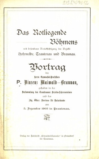 Rotliegende Böhmens mit besonderer Berücksichtigung der Bezirke Hohenelbe, Trautenau und Braunau: Vortrag des Herrn Gymnasial-Professors P. Vinzenz Maiwald-Braunau, gehalten in der Versammlung des Trautenauer Bezirks-Lehrervereines und des Allg. Österr. Vereines für Naturkunde am 5. Dezember 1903 in Trautenau