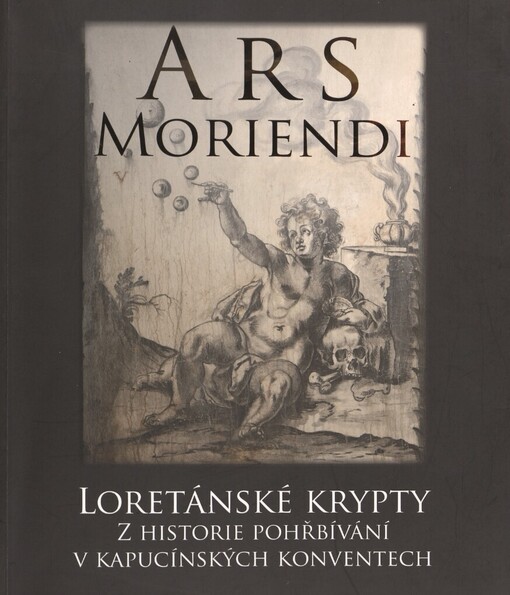 Ars moriendi :loretánské krypty : z historie pohřbívání v kapucínských konventech : katalog výstavy : Loreta Praha, [4. května - 30. září 2012]