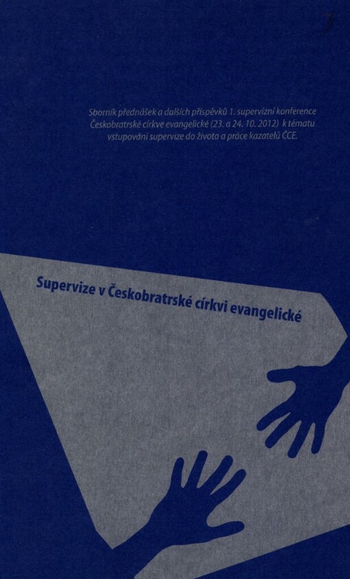 Supervize v Českobratrské církvi evangelické :sborník přednášek a dalších příspěvků 1. supervizní konference Českobratrské církve evangelické (23. a 24.10.2012) k tématu vstupování supervize do života a práce kazatelů ČCE