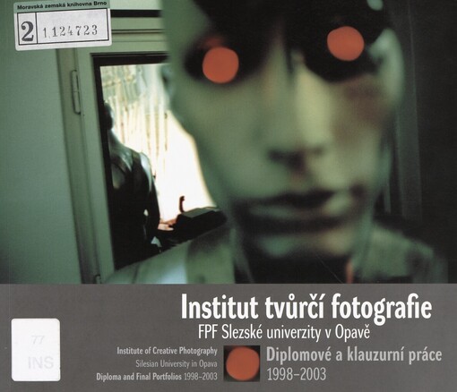 Institut tvůrčí fotografie FPF Slezské univerzity v Opavě =: Institute od Creative Photography Silesian University in Opava : diplomové a klauzurní práce 1998-2003 : [Opava, Dům umění, Pekařská 12 a Minoritský klášter, Masarykova 41, 1.11.2003-4.1.2004 : katalog výstavy