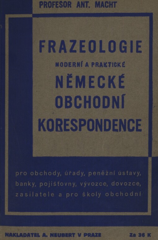 Frazeologie moderní a praktické německé obchodní korespondence :pro obchody, živnosti, úřady, banky, peněžní ústavy, pojišťovny, zasilatele, vývozce, dovozce, zástupce a pro školy obchodní